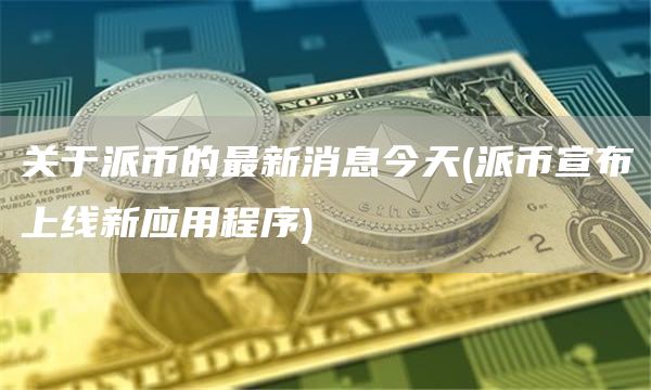 关于派币的最新消息今天 - 派币宣布上线新应用程序